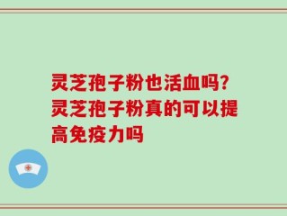 灵芝孢子粉也活血吗？灵芝孢子粉真的可以提高免疫力吗