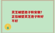 灵芝破壁孢子粉安徽？正信破壁灵芝孢子粉好不好