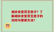 胡庆余堂灵芝孢子？了解胡庆余堂灵芝孢子的功效与使用方法？