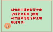 益普利生牌破壁灵芝孢子粉怎么服用 (益普利生牌灵芝孢子粉正确服用方法)