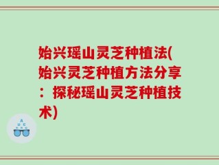 始兴瑶山灵芝种植法(始兴灵芝种植方法分享：探秘瑶山灵芝种植技术)