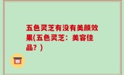五色灵芝有没有美颜效果(五色灵芝：美容佳品？)