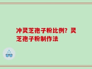 冲灵芝孢子粉比例？灵芝孢子粉制作法