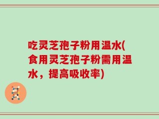 吃灵芝孢子粉用温水(食用灵芝孢子粉需用温水，提高吸收率)