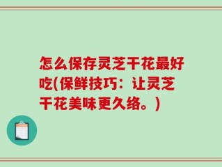 怎么保存灵芝干花最好吃(保鲜技巧：让灵芝干花美味更久络。)