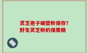 灵芝孢子破壁粉保存？野生灵芝粉的保质期