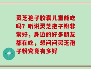 灵芝孢子胶囊儿童能吃吗？听说灵芝孢子粉非常好，身边的好多朋友都在吃，想问问灵芝孢子粉究竟有多好