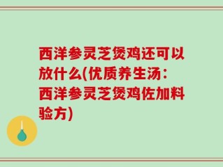 西洋参灵芝煲鸡还可以放什么(优质养生汤：西洋参灵芝煲鸡佐加料验方)