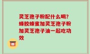 灵芝孢子粉配什么喝？蜂胶蜂蜜加灵芝孢子粉加灵芝孢子油一起吃功效