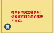 孢子粉与灵芝孢子粉：你知道它们之间的那些不同吗？