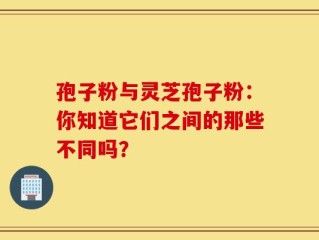 孢子粉与灵芝孢子粉：你知道它们之间的那些不同吗？