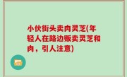 小伙街头卖肉灵芝(年轻人在路边贩卖灵芝和肉，引人注意)