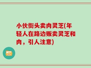 小伙街头卖肉灵芝(年轻人在路边贩卖灵芝和肉，引人注意)