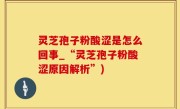 灵芝孢子粉酸涩是怎么回事_“灵芝孢子粉酸涩原因解析”)