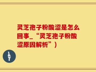 灵芝孢子粉酸涩是怎么回事_“灵芝孢子粉酸涩原因解析”)