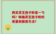 两克灵芝孢子粉是一勺吗？明确灵芝孢子粉的用量和服用方法？