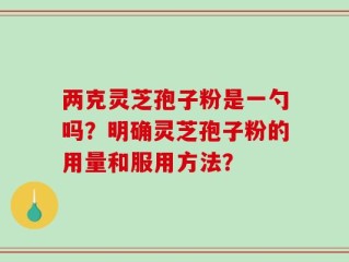 两克灵芝孢子粉是一勺吗？明确灵芝孢子粉的用量和服用方法？