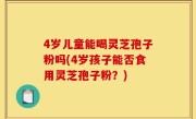 4岁儿童能喝灵芝孢子粉吗(4岁孩子能否食用灵芝孢子粉？)