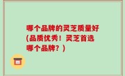 哪个品牌的灵芝质量好(品质优秀！灵芝首选哪个品牌？)
