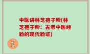 中医讲林芝孢子粉(林芝孢子粉：古老中医经验的现代验证)