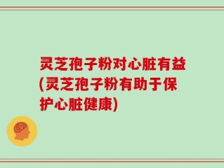 灵芝孢子粉对心脏有益(灵芝孢子粉有助于保护心脏健康)