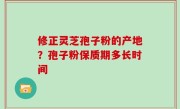 修正灵芝孢子粉的产地？孢子粉保质期多长时间