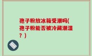 孢子粉放冰箱受潮吗(孢子粉能否被冷藏潮湿？)