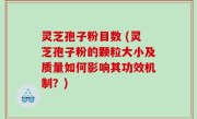 灵芝孢子粉目数 (灵芝孢子粉的颗粒大小及质量如何影响其功效机制？)