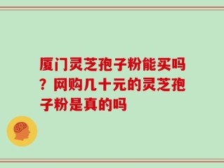 厦门灵芝孢子粉能买吗？网购几十元的灵芝孢子粉是真的吗
