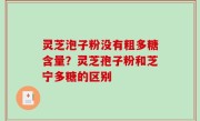 灵芝泡子粉没有粗多糖含量？灵芝孢子粉和芝宁多糖的区别