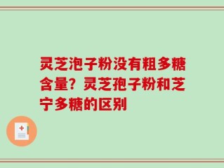 灵芝泡子粉没有粗多糖含量？灵芝孢子粉和芝宁多糖的区别