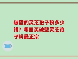 破壁的灵芝孢子粉多少钱？哪里买破壁灵芝孢子粉最正宗