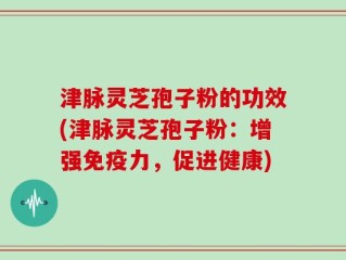 津脉灵芝孢子粉的功效(津脉灵芝孢子粉：增强免疫力，促进健康)