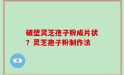破壁灵芝孢子粉成片状？灵芝孢子粉制作法