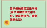 菌子健破壁灵芝孢子粉(菌子健破壁灵芝孢子粉，提高免疫力，重塑健康生活)