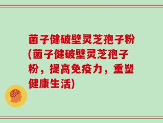 菌子健破壁灵芝孢子粉(菌子健破壁灵芝孢子粉，提高免疫力，重塑健康生活)