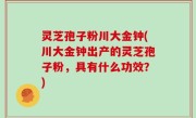 灵芝孢子粉川大金钟(川大金钟出产的灵芝孢子粉，具有什么功效？)