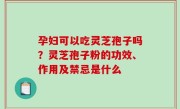 孕妇可以吃灵芝孢子吗？灵芝孢子粉的功效、作用及禁忌是什么