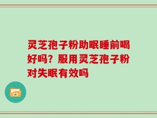 灵芝孢子粉助眠睡前喝好吗？服用灵芝孢子粉对失眠有效吗