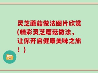 灵芝蘑菇做法图片欣赏(精彩灵芝蘑菇做法，让你开启健康美味之旅！)