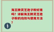 海王牌灵芝孢子粉好用吗？详解海王牌灵芝孢子粉的功效与使用方法？