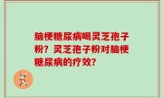 脑梗糖尿病喝灵芝孢子粉？灵芝孢子粉对脑梗糖尿病的疗效？