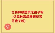 忆森林破壁灵芝孢子粉_忆森林高品质破壁灵芝孢子粉)