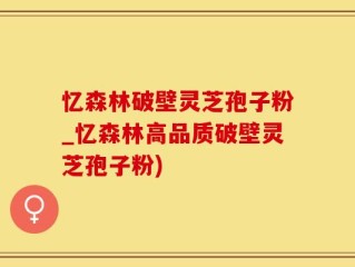 忆森林破壁灵芝孢子粉_忆森林高品质破壁灵芝孢子粉)