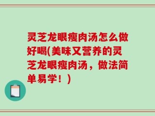 灵芝龙眼瘦肉汤怎么做好喝(美味又营养的灵芝龙眼瘦肉汤，做法简单易学！)