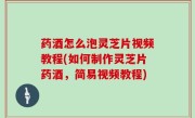 药酒怎么泡灵芝片视频教程(如何制作灵芝片药酒，简易视频教程)