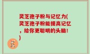 灵芝孢子粉与记忆力(灵芝孢子粉能提高记忆，给你更聪明的头脑！)