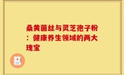 桑黄菌丝与灵芝孢子粉:健康养生领域的两大瑰宝