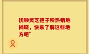抚顺灵芝孢子粉热销地揭晓，快来了解这些地方吧”