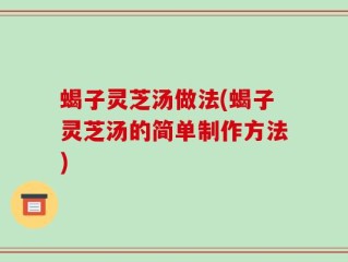 蝎子灵芝汤做法(蝎子灵芝汤的简单制作方法)